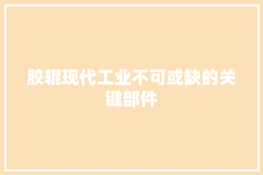 胶辊现代工业不可或缺的关键部件