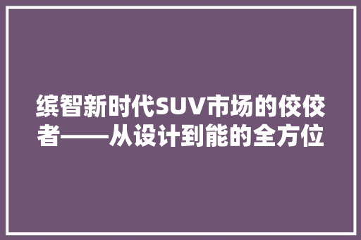 缤智新时代SUV市场的佼佼者——从设计到能的全方位