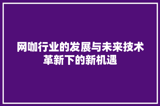 网咖行业的发展与未来技术革新下的新机遇