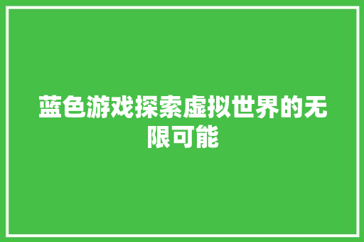蓝色游戏探索虚拟世界的无限可能