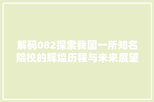 解码082探索我国一所知名院校的辉煌历程与未来展望
