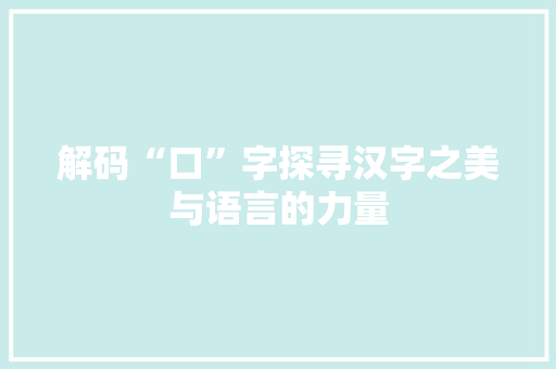 解码“口”字探寻汉字之美与语言的力量