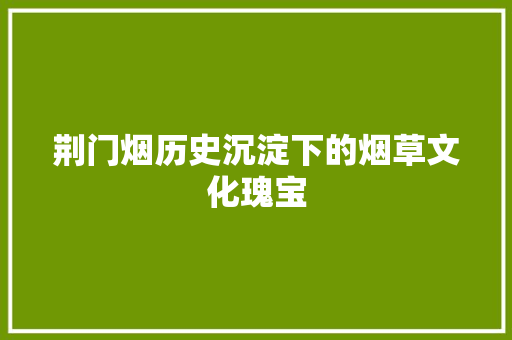 荆门烟历史沉淀下的烟草文化瑰宝