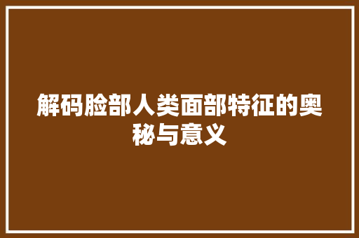 解码脸部人类面部特征的奥秘与意义