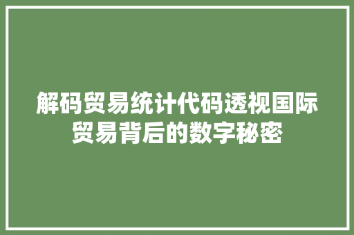解码贸易统计代码透视国际贸易背后的数字秘密