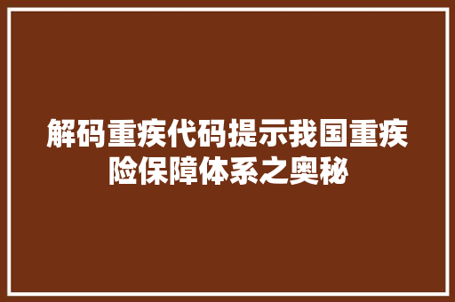 解码重疾代码提示我国重疾险保障体系之奥秘