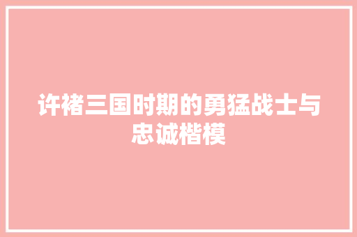 许褚三国时期的勇猛战士与忠诚楷模