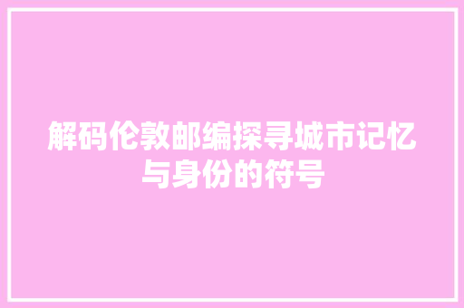 解码伦敦邮编探寻城市记忆与身份的符号