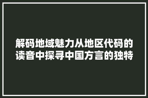 解码地域魅力从地区代码的读音中探寻中国方言的独特韵味