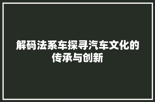 解码法系车探寻汽车文化的传承与创新