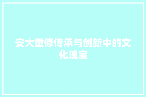 安大重修传承与创新中的文化瑰宝