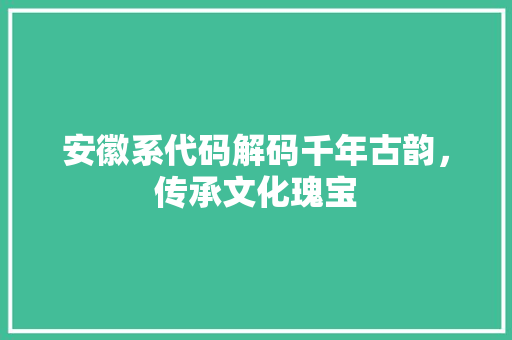 安徽系代码解码千年古韵，传承文化瑰宝