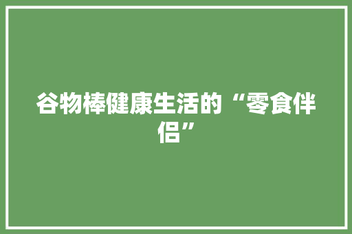 谷物棒健康生活的“零食伴侣”