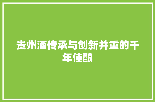 贵州酒传承与创新并重的千年佳酿