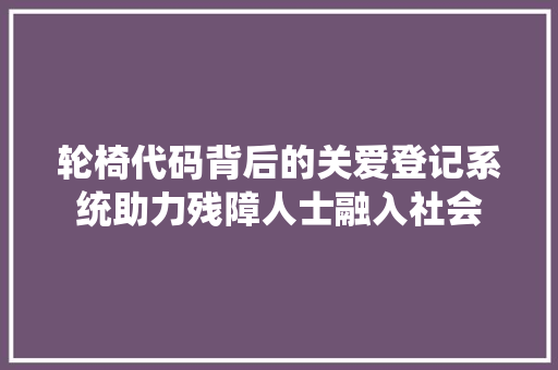 轮椅代码背后的关爱登记系统助力残障人士融入社会