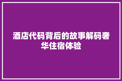 酒店代码背后的故事解码奢华住宿体验