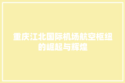 重庆江北国际机场航空枢纽的崛起与辉煌