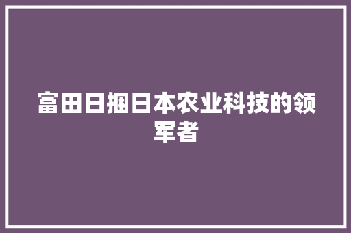 富田日捆日本农业科技的领军者