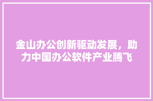 金山办公创新驱动发展，助力中国办公软件产业腾飞