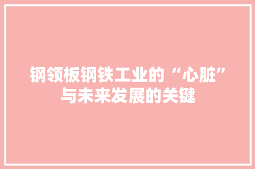 钢领板钢铁工业的“心脏”与未来发展的关键