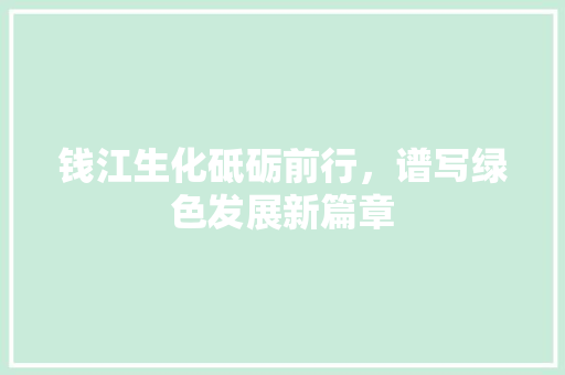 钱江生化砥砺前行，谱写绿色发展新篇章
