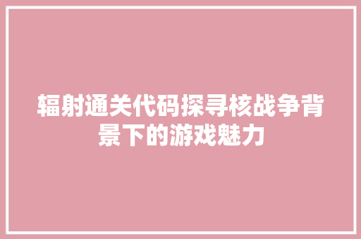 辐射通关代码探寻核战争背景下的游戏魅力