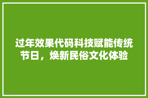过年效果代码科技赋能传统节日，焕新民俗文化体验