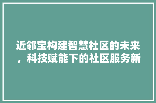 近邻宝构建智慧社区的未来，科技赋能下的社区服务新篇章