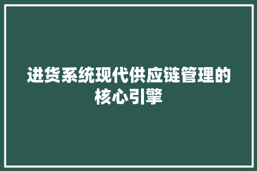 进货系统现代供应链管理的核心引擎