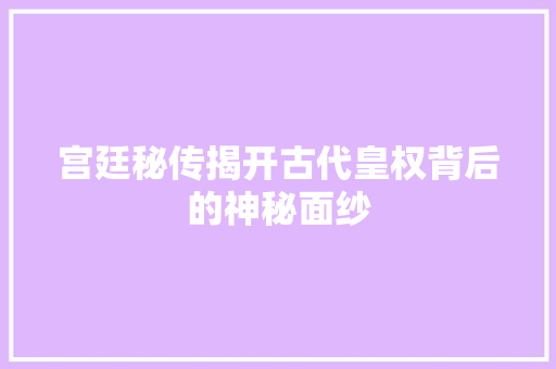 宫廷秘传揭开古代皇权背后的神秘面纱