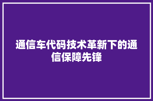 通信车代码技术革新下的通信保障先锋