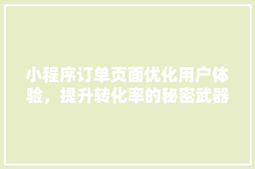 小程序订单页面优化用户体验，提升转化率的秘密武器
