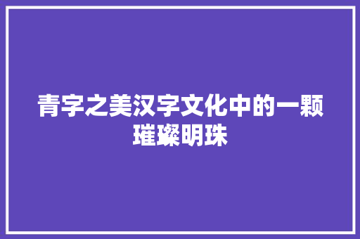 青字之美汉字文化中的一颗璀璨明珠