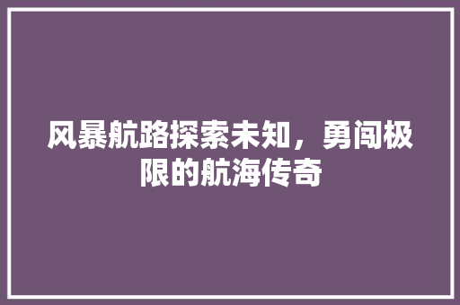 风暴航路探索未知，勇闯极限的航海传奇