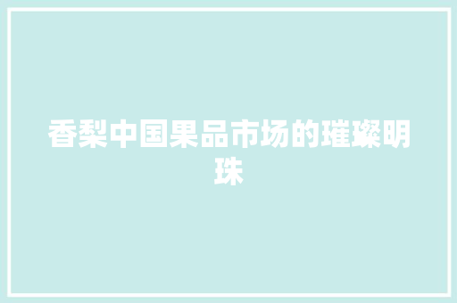 香梨中国果品市场的璀璨明珠