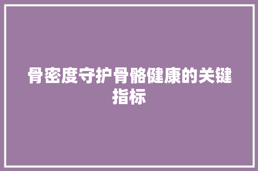 骨密度守护骨骼健康的关键指标