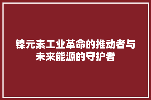 镍元素工业革命的推动者与未来能源的守护者