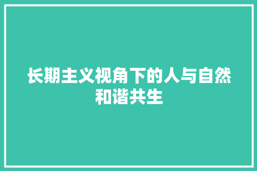 长期主义视角下的人与自然和谐共生