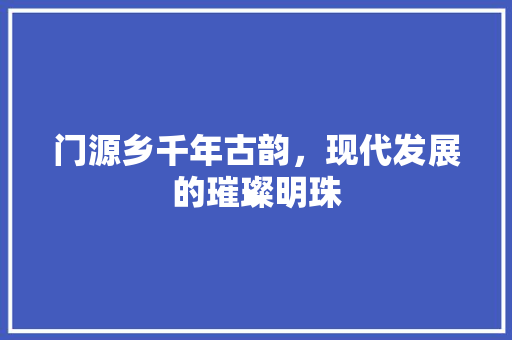 门源乡千年古韵，现代发展的璀璨明珠