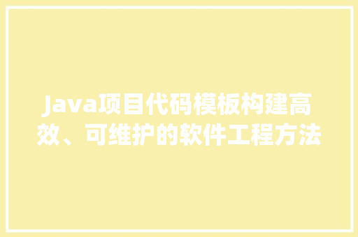 Java项目代码模板构建高效、可维护的软件工程方法  第1张