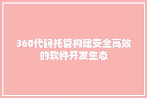 360代码托管构建安全高效的软件开发生态