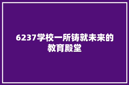 6237学校一所铸就未来的教育殿堂
