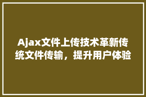 Ajax文件上传技术革新传统文件传输，提升用户体验