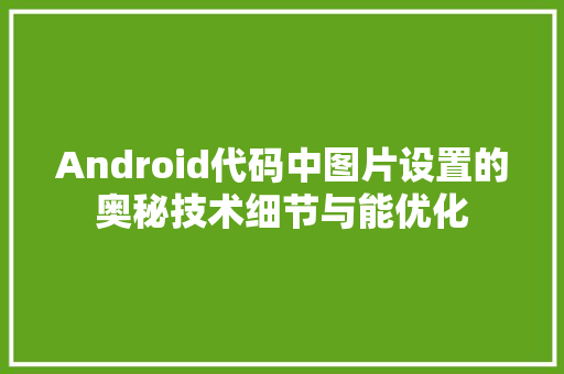 Android代码中图片设置的奥秘技术细节与能优化
