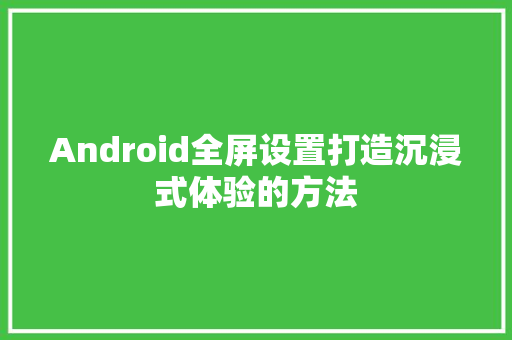 Android全屏设置打造沉浸式体验的方法