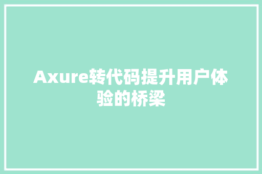 Axure转代码提升用户体验的桥梁