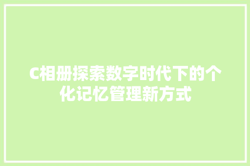 C相册探索数字时代下的个化记忆管理新方式