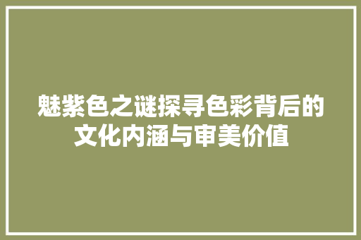 魅紫色之谜探寻色彩背后的文化内涵与审美价值