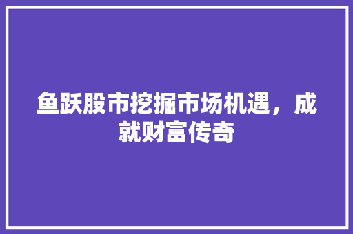 鱼跃股市挖掘市场机遇，成就财富传奇