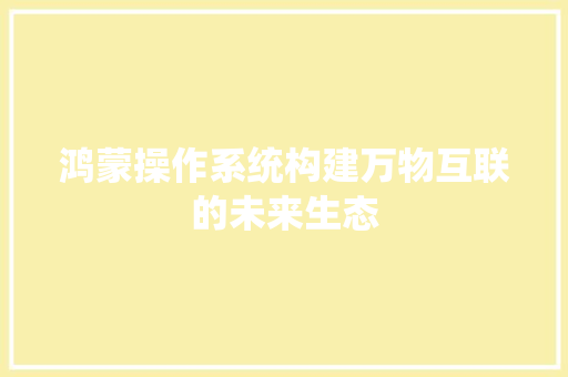 鸿蒙操作系统构建万物互联的未来生态